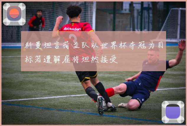 科曼坦言荷兰队以世界杯夺冠为目标若遭解雇将坦然接受