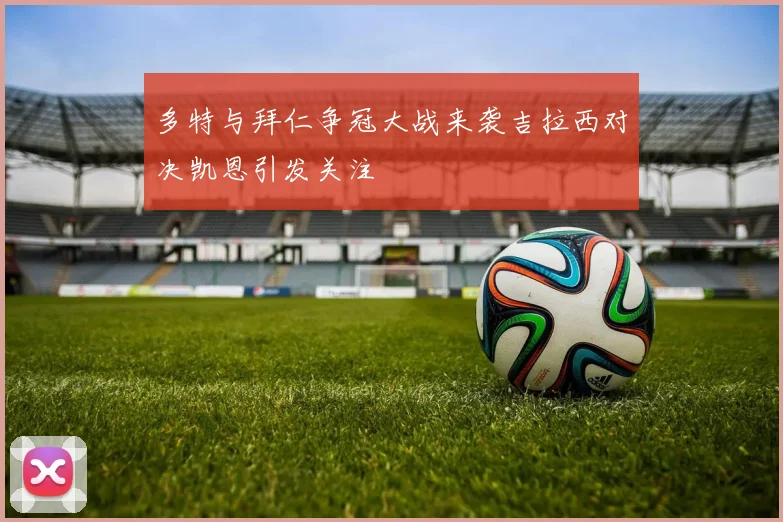 多特与拜仁争冠大战来袭吉拉西对决凯恩引发关注