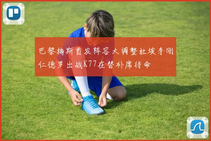 巴黎梅斯首发阵容大调整杜埃李刚仁德罗出战K77在替补席待命