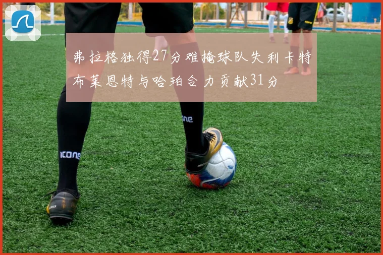 弗拉格独得27分难掩球队失利卡特布莱恩特与哈珀合力贡献31分