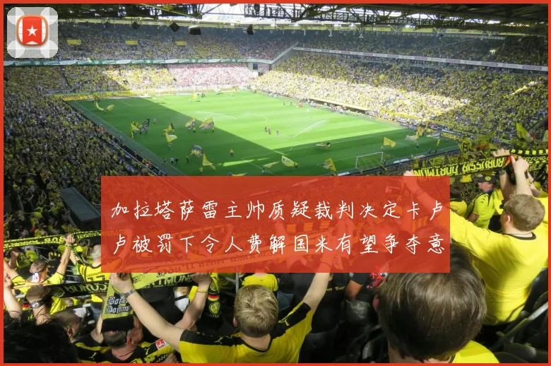加拉塔萨雷主帅质疑裁判决定卡卢卢被罚下令人费解国米有望争夺意甲冠军