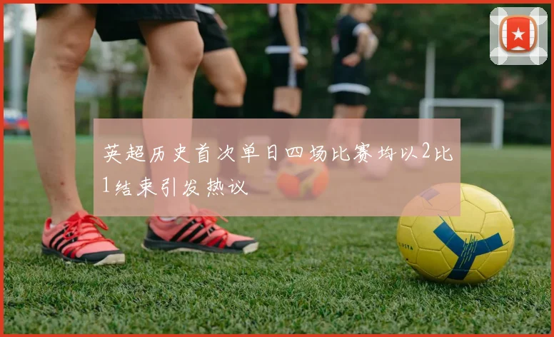 英超历史首次单日四场比赛均以2比1结束引发热议