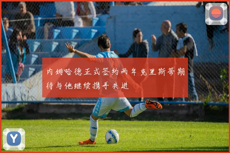 内姆哈德正式签约两年克里斯蒂期待与他继续携手共进