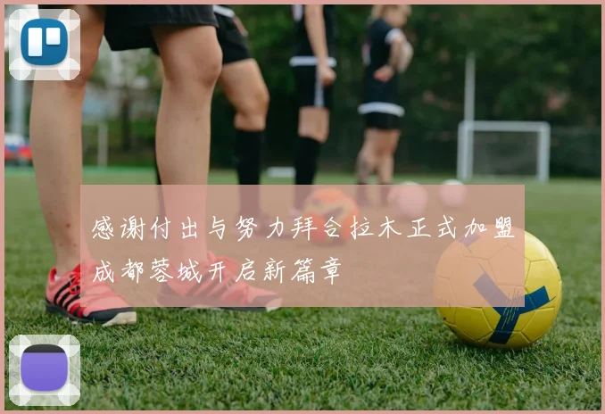 感谢付出与努力拜合拉木正式加盟成都蓉城开启新篇章