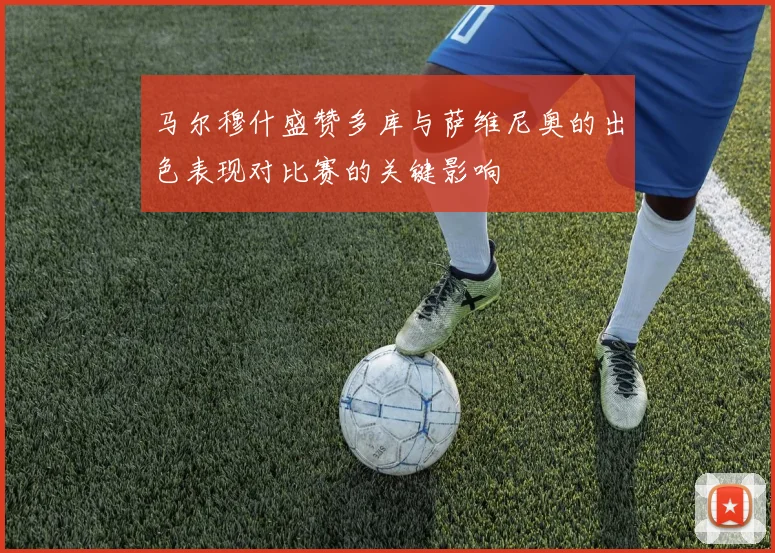 马尔穆什盛赞多库与萨维尼奥的出色表现对比赛的关键影响