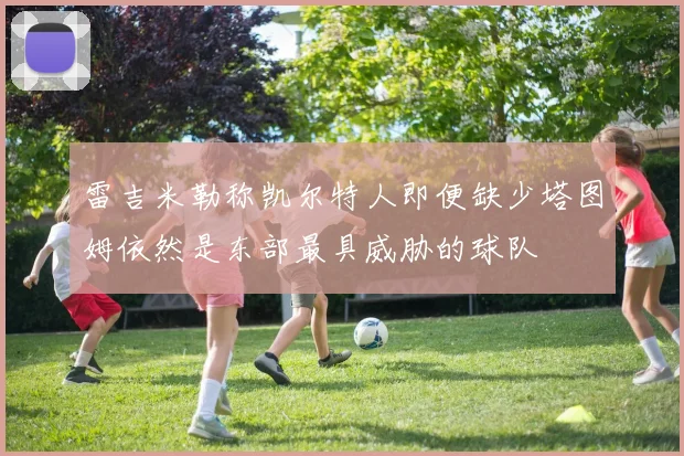 雷吉米勒称凯尔特人即便缺少塔图姆依然是东部最具威胁的球队