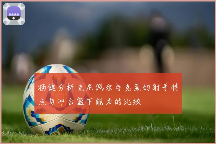 杨健分析克尼佩尔与克莱的射手特点与冲击篮下能力的比较
