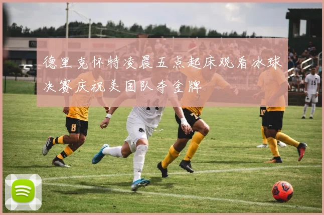 德里克怀特凌晨五点起床观看冰球决赛庆祝美国队夺金牌