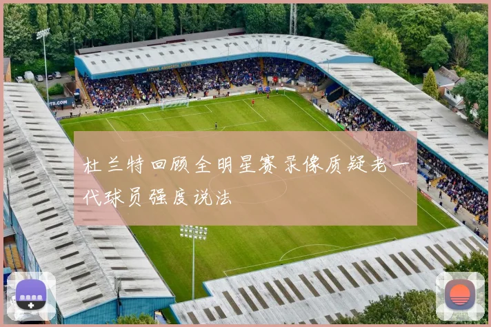 杜兰特回顾全明星赛录像质疑老一代球员强度说法