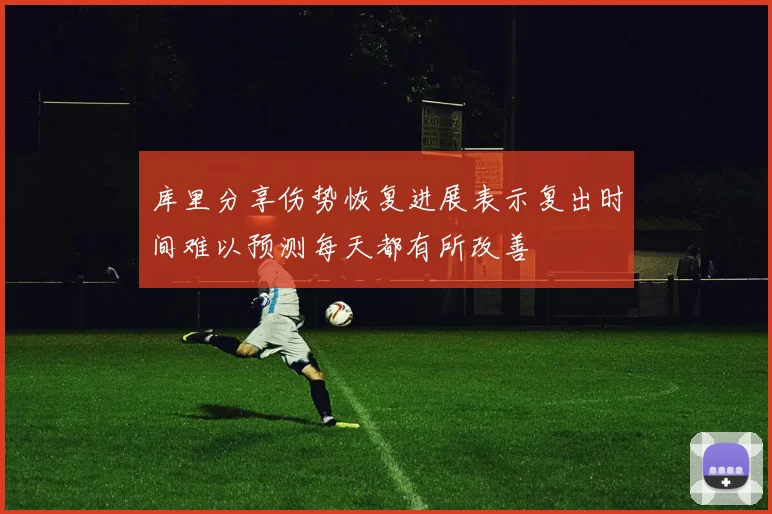 库里分享伤势恢复进展表示复出时间难以预测每天都有所改善