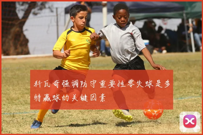 科瓦奇强调防守重要性零失球是多特赢球的关键因素