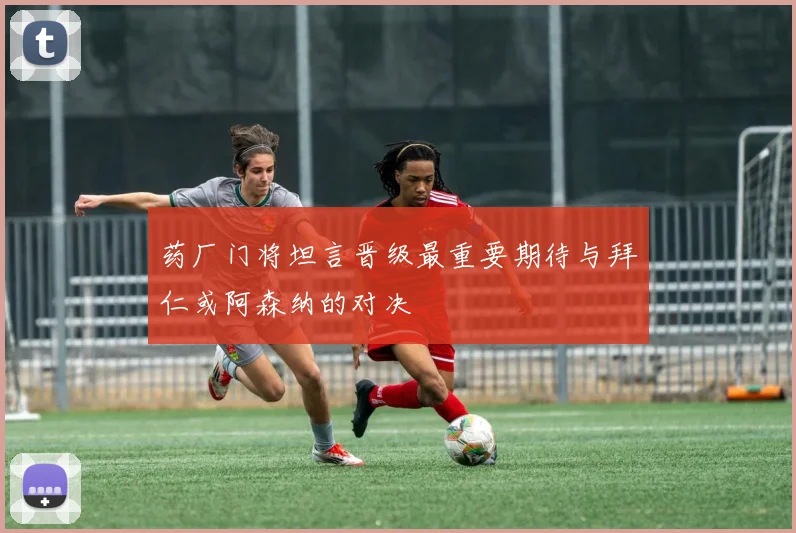 药厂门将坦言晋级最重要期待与拜仁或阿森纳的对决